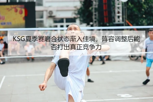 KSG夏季赛磨合状态渐入佳境，阵容调整后能否打出真正竞争力