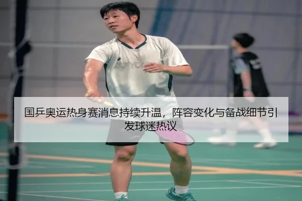 国乒奥运热身赛消息持续升温，阵容变化与备战细节引发球迷热议